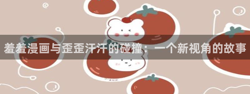 韩漫漫画网页版免费进入：羞羞漫画与歪歪汗汗的碰撞：一个新视角的故事