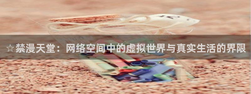 韩漫漫画入口ios版：☆禁漫天堂：网络空间中的虚拟世界与真实生活的界限