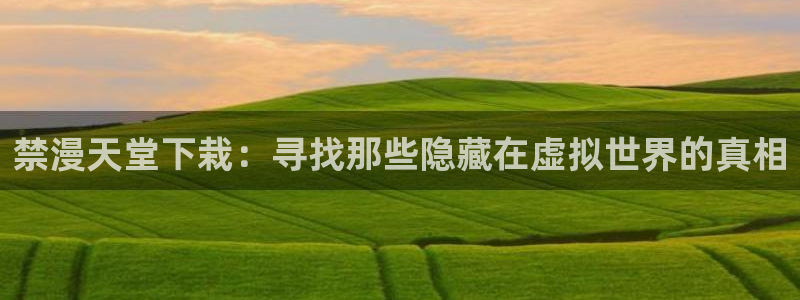omofun下载：禁漫天堂下栽：寻找那些隐藏在虚拟世界的真相