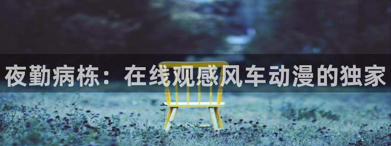 omofun最新下载：夜勤病栋：在线观感风车动漫的独家