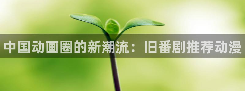 omofun漫画官网入口：中国动画圈的新潮流：旧番剧推荐动漫