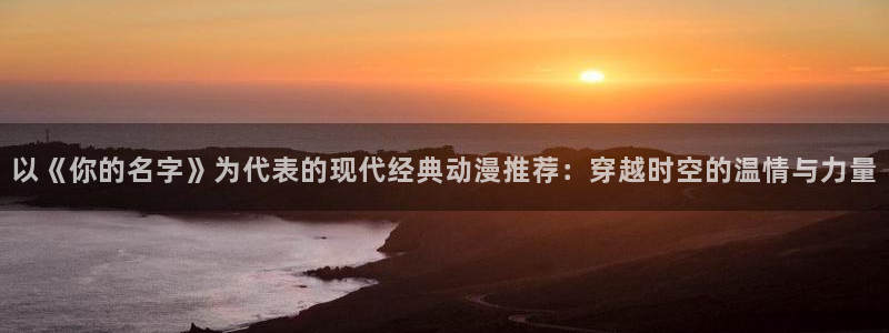 omofun怎么下：以《你的名字》为代表的现代经典动漫推荐：穿越时空的温情与力量