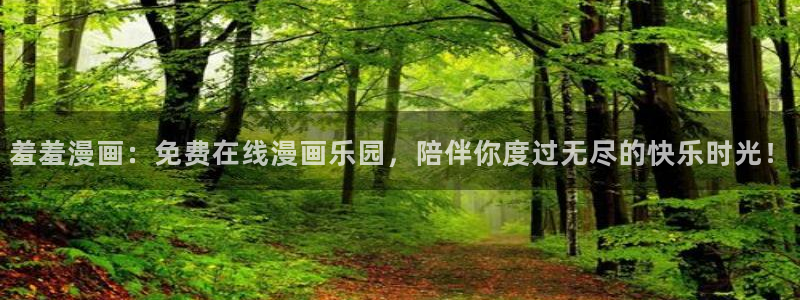 韩漫漫画网站入口：羞羞漫画：免费在线漫画乐园，陪伴你度过无尽的快乐时光！